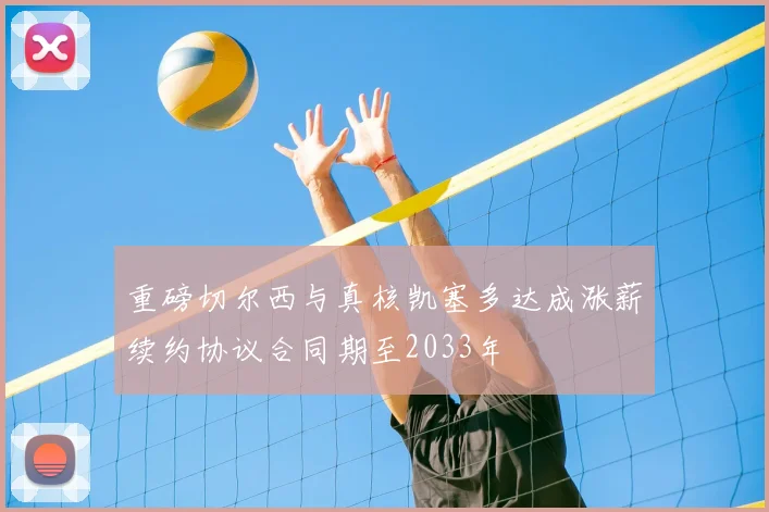 重磅切尔西与真核凯塞多达成涨薪续约协议合同期至2033年