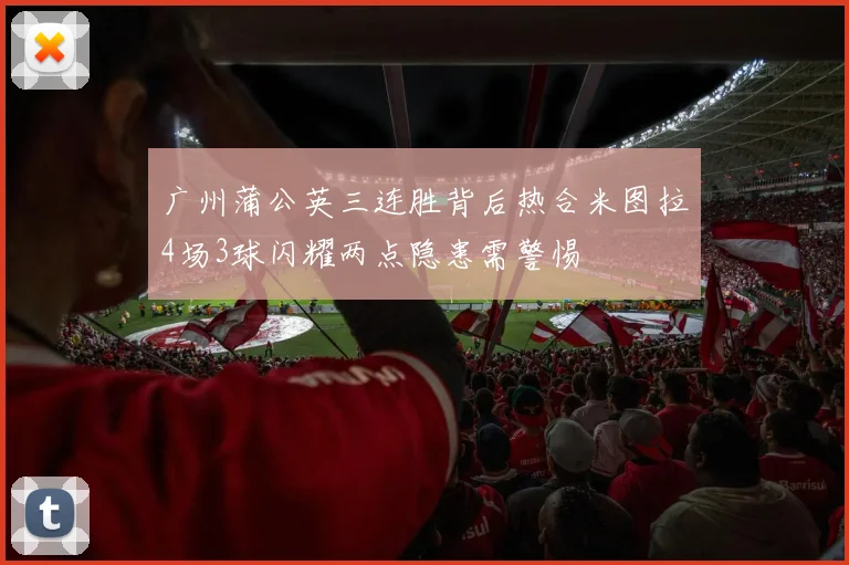 广州蒲公英三连胜背后热合米图拉4场3球闪耀两点隐患需警惕