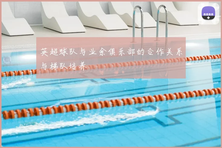 英超球队与业余俱乐部的合作关系与梯队培养