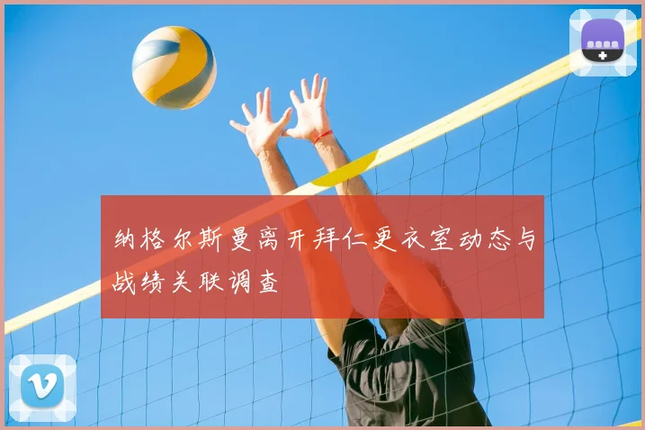 纳格尔斯曼离开拜仁更衣室动态与战绩关联调查