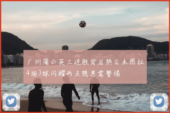 广州蒲公英三连胜背后热合米图拉4场3球闪耀两点隐患需警惕